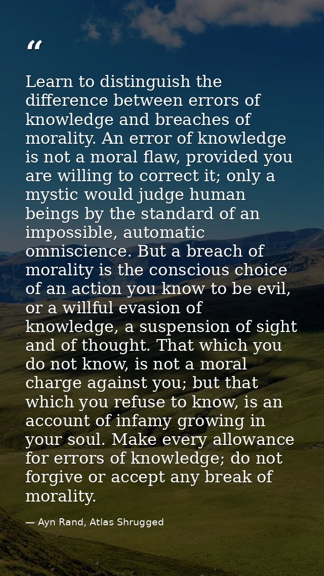 Learn to distinguish the difference between errors of knowledge and breaches of morality. An error of knowledge is not a — Ayn Rand, Atlas Shrugged