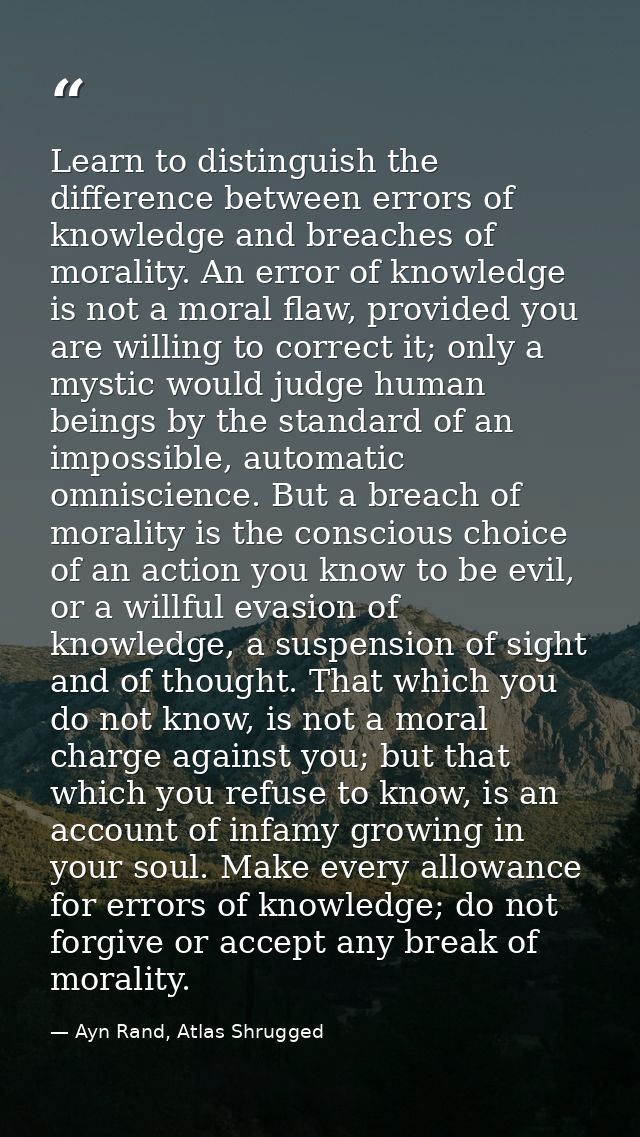 Learn to distinguish the difference between errors of knowledge and breaches of morality. An error of knowledge is not a — Ayn Rand, Atlas Shrugged