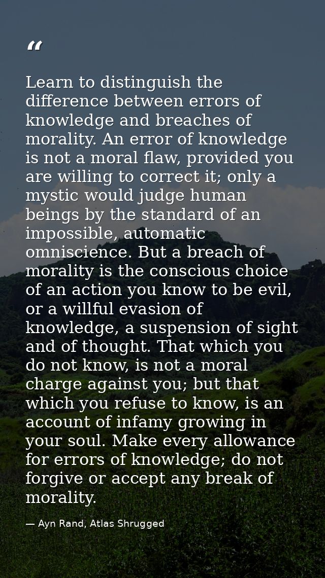 Learn to distinguish the difference between errors of knowledge and breaches of morality. An error of knowledge is not a — Ayn Rand, Atlas Shrugged
