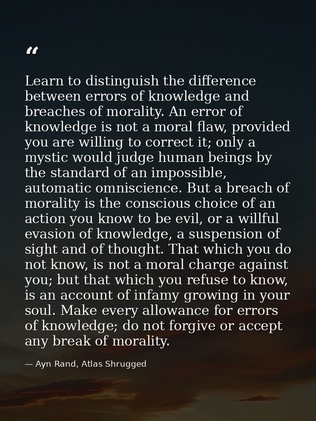 Learn to distinguish the difference between errors of knowledge and breaches of morality. An error of knowledge is not a — Ayn Rand, Atlas Shrugged