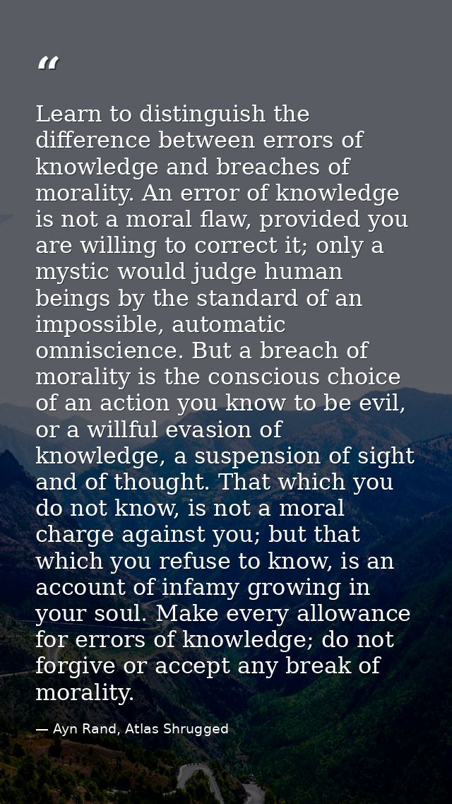 Learn to distinguish the difference between errors of knowledge and breaches of morality. An error of knowledge is not a — Ayn Rand, Atlas Shrugged
