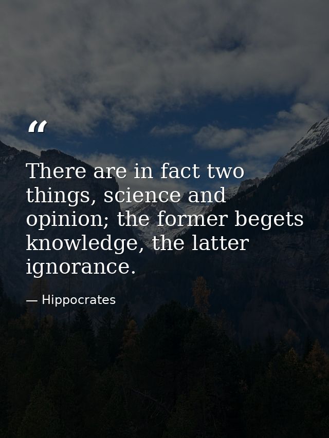 There are in fact two things, science and opinion; the former begets knowledge, the latter ignorance. — Hippocrates