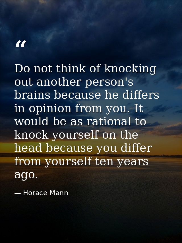 Do not think of knocking out another person's brains because he differs in opinion from you. It would be as rational to  — Horace Mann