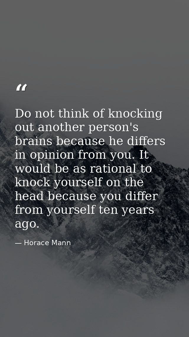 Do not think of knocking out another person's brains because he differs in opinion from you. It would be as rational to  — Horace Mann