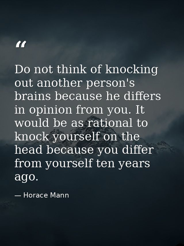Do not think of knocking out another person's brains because he differs in opinion from you. It would be as rational to  — Horace Mann