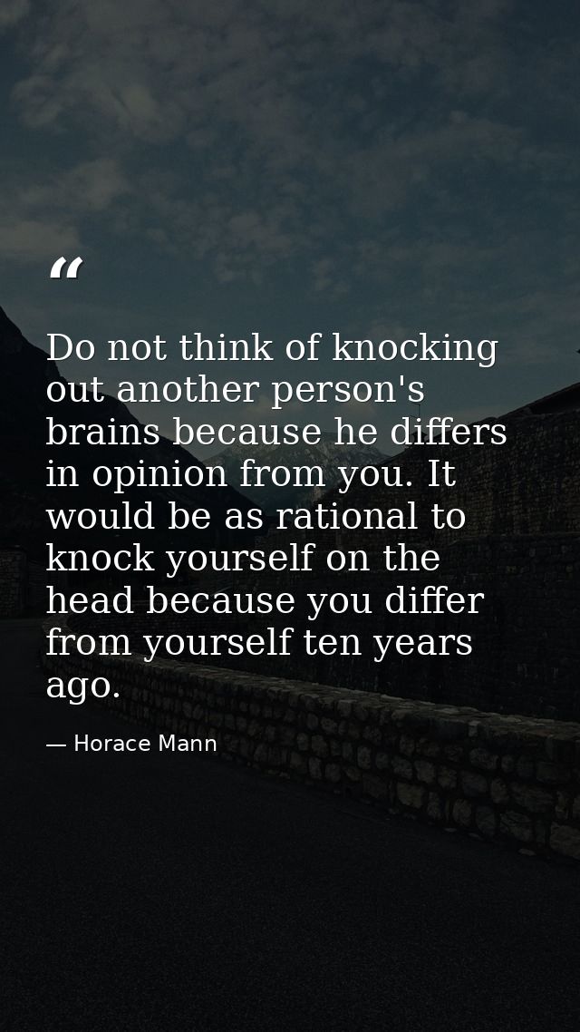 Do not think of knocking out another person's brains because he differs in opinion from you. It would be as rational to  — Horace Mann
