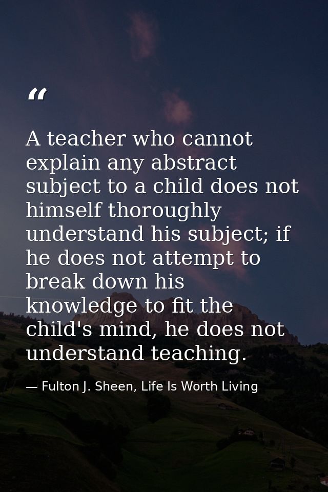 A teacher who cannot explain any abstract subject to a child does not himself thoroughly understand his subject; if he d — Fulton J. Sheen, Life Is Worth Living