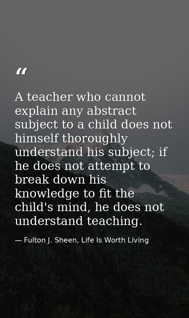 A teacher who cannot explain any abstract subject to a child does not himself thoroughly understand his subject; if he d — Fulton J. Sheen, Life Is Worth Living