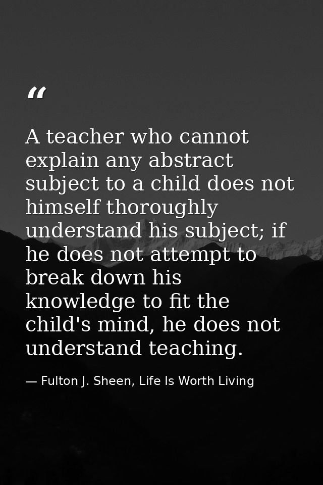 A teacher who cannot explain any abstract subject to a child does not himself thoroughly understand his subject; if he d — Fulton J. Sheen, Life Is Worth Living
