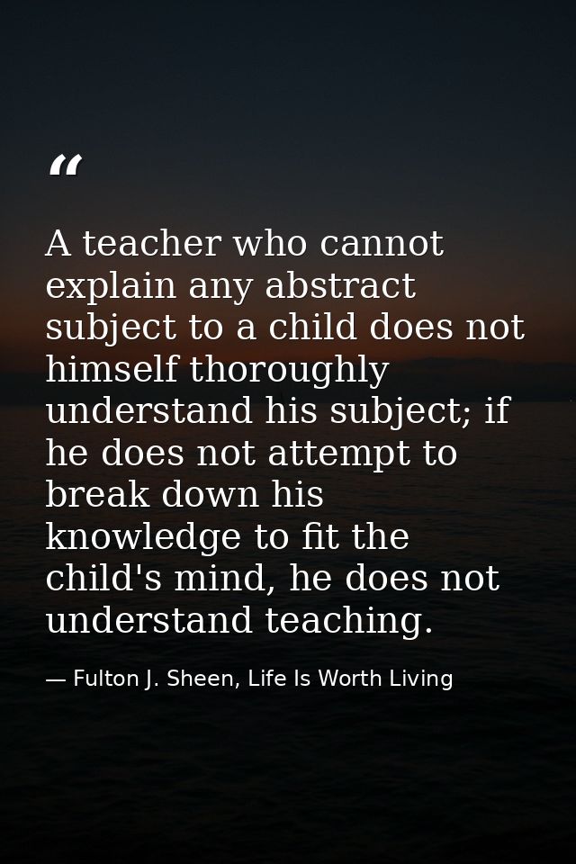 A teacher who cannot explain any abstract subject to a child does not himself thoroughly understand his subject; if he d — Fulton J. Sheen, Life Is Worth Living