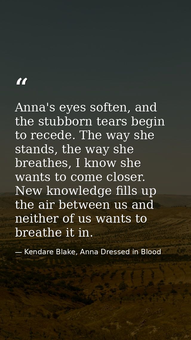 Anna's eyes soften, and the stubborn tears begin to recede. The way she stands, the way she breathes, I know she wants t — Kendare Blake, Anna Dressed in Blood