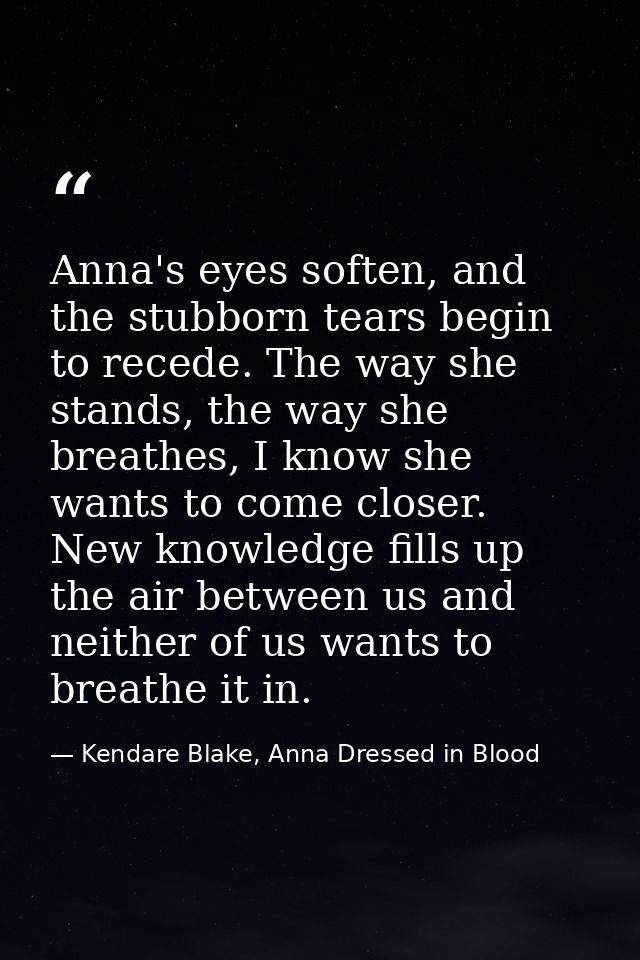 Anna's eyes soften, and the stubborn tears begin to recede. The way she stands, the way she breathes, I know she wants t — Kendare Blake, Anna Dressed in Blood
