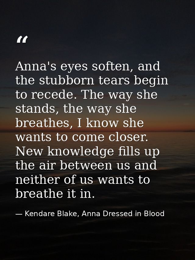Anna's eyes soften, and the stubborn tears begin to recede. The way she stands, the way she breathes, I know she wants t — Kendare Blake, Anna Dressed in Blood