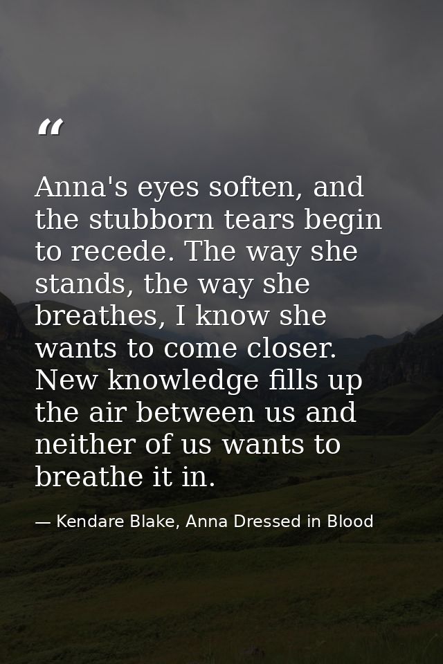 Anna's eyes soften, and the stubborn tears begin to recede. The way she stands, the way she breathes, I know she wants t — Kendare Blake, Anna Dressed in Blood