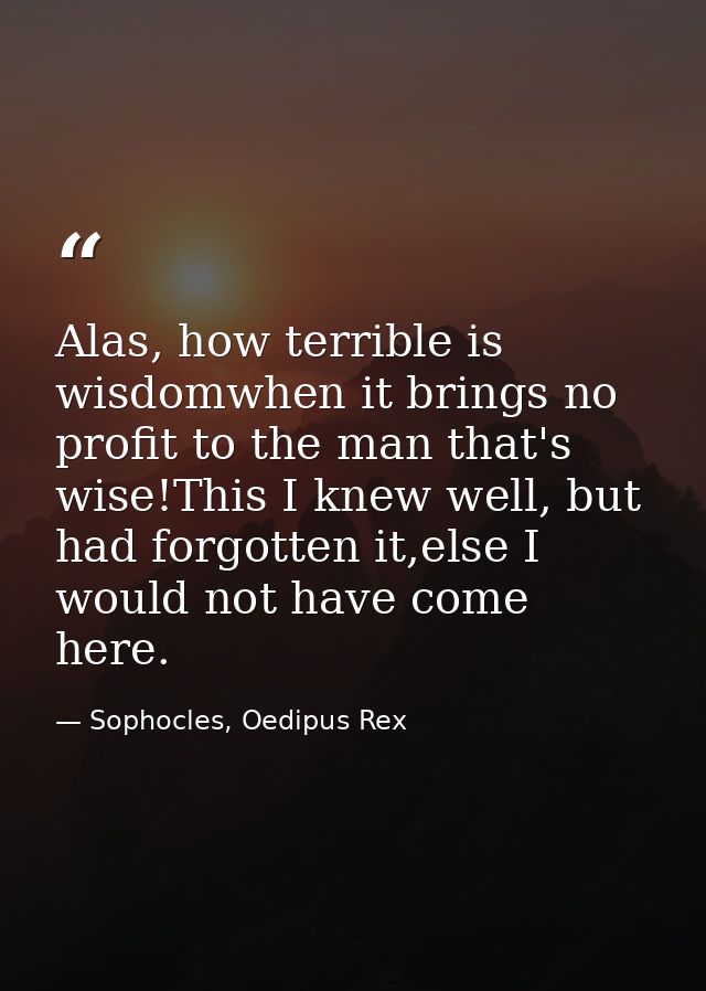 Alas, how terrible is wisdomwhen it brings no profit to the man that's wise!This I knew well, but had forgotten it,else  — Sophocles, Oedipus Rex