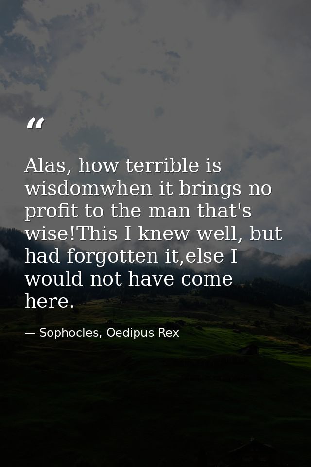 Alas, how terrible is wisdomwhen it brings no profit to the man that's wise!This I knew well, but had forgotten it,else  — Sophocles, Oedipus Rex