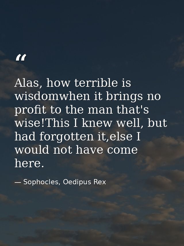 Alas, how terrible is wisdomwhen it brings no profit to the man that's wise!This I knew well, but had forgotten it,else  — Sophocles, Oedipus Rex
