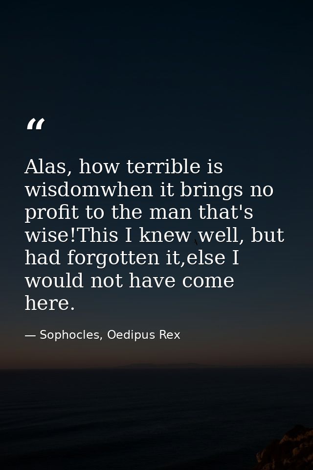 Alas, how terrible is wisdomwhen it brings no profit to the man that's wise!This I knew well, but had forgotten it,else  — Sophocles, Oedipus Rex