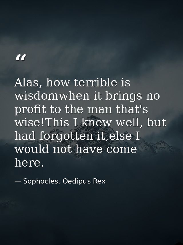 Alas, how terrible is wisdomwhen it brings no profit to the man that's wise!This I knew well, but had forgotten it,else  — Sophocles, Oedipus Rex