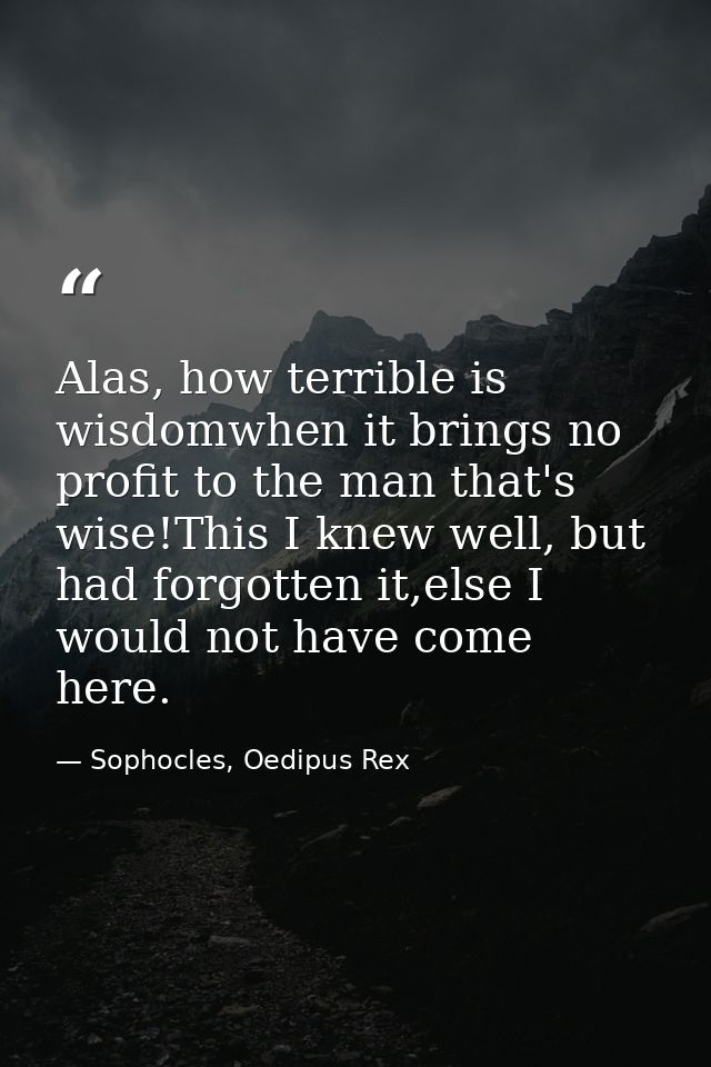 Alas, how terrible is wisdomwhen it brings no profit to the man that's wise!This I knew well, but had forgotten it,else  — Sophocles, Oedipus Rex