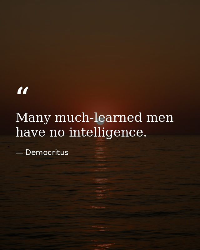 Many much-learned men have no intelligence. — Democritus