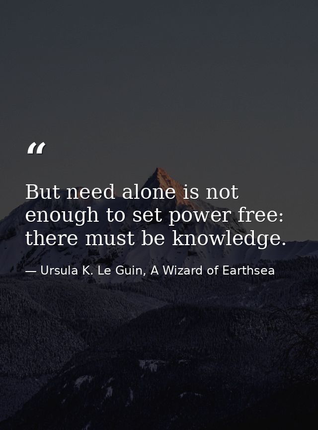 But need alone is not enough to set power free: there must be knowledge. — Ursula K. Le Guin, A Wizard of Earthsea