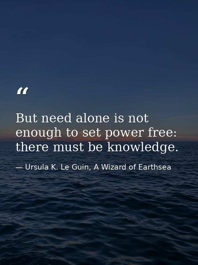 But need alone is not enough to set power free: there must be knowledge. — Ursula K. Le Guin, A Wizard of Earthsea