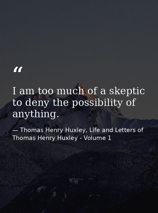 I am too much of a skeptic to deny the possibility of anything. — Thomas Henry Huxley, Life and Letters of Thomas Henry Huxley - Volume 1