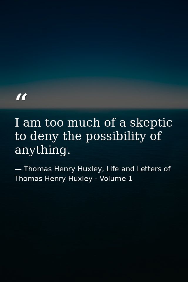 I am too much of a skeptic to deny the possibility of anything. — Thomas Henry Huxley, Life and Letters of Thomas Henry Huxley - Volume 1