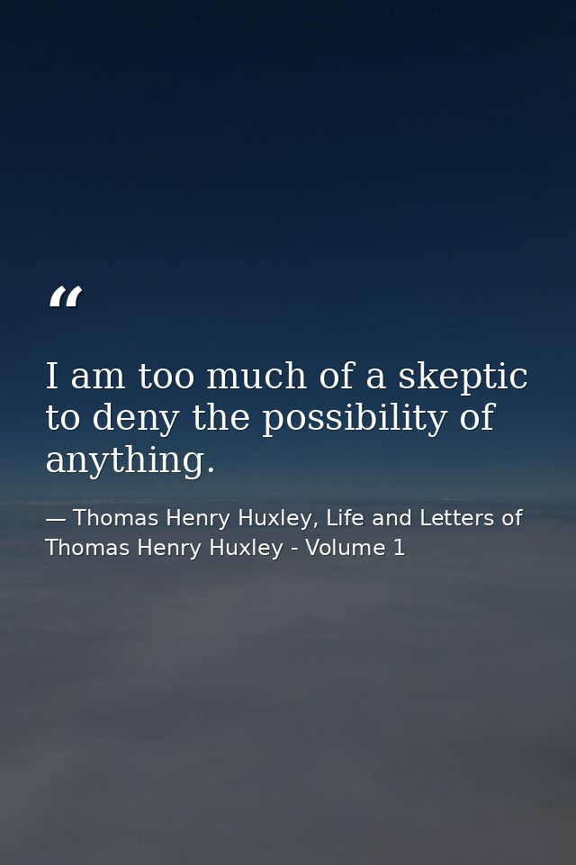 I am too much of a skeptic to deny the possibility of anything. — Thomas Henry Huxley, Life and Letters of Thomas Henry Huxley - Volume 1