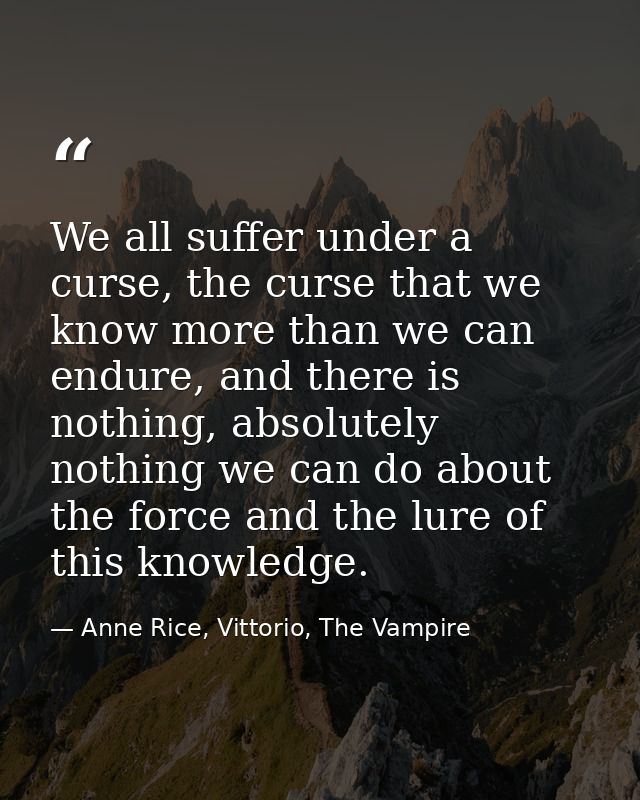 We all suffer under a curse, the curse that we know more than we can endure, and there is nothing, absolutely nothing we — Anne Rice, Vittorio, The Vampire