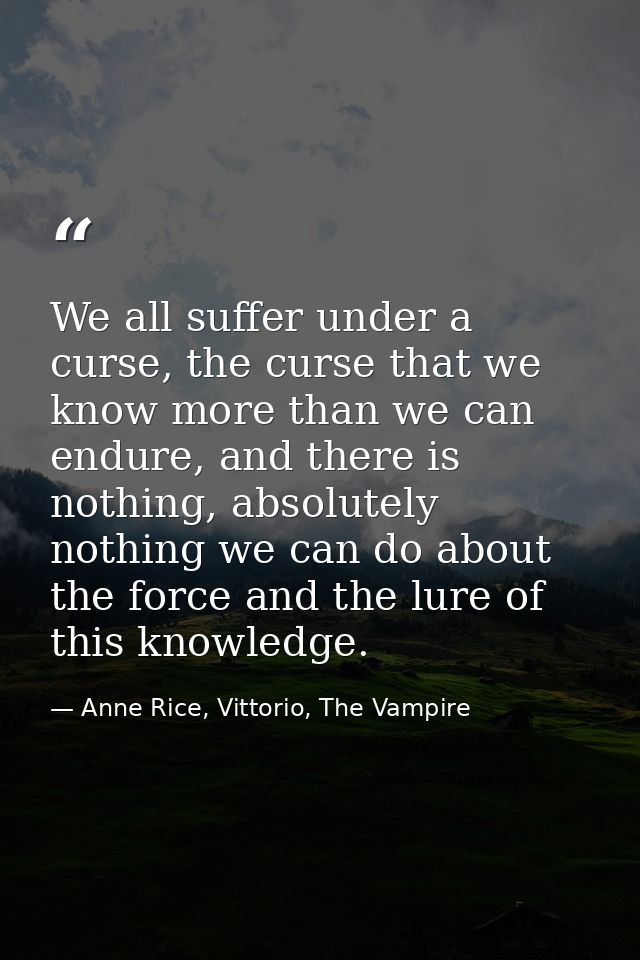 We all suffer under a curse, the curse that we know more than we can endure, and there is nothing, absolutely nothing we — Anne Rice, Vittorio, The Vampire