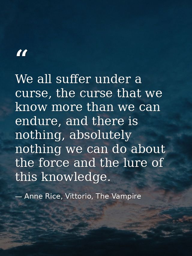 We all suffer under a curse, the curse that we know more than we can endure, and there is nothing, absolutely nothing we — Anne Rice, Vittorio, The Vampire