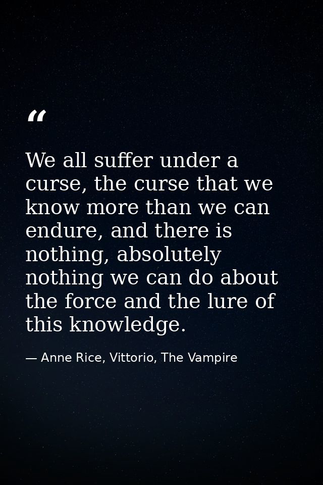 We all suffer under a curse, the curse that we know more than we can endure, and there is nothing, absolutely nothing we — Anne Rice, Vittorio, The Vampire