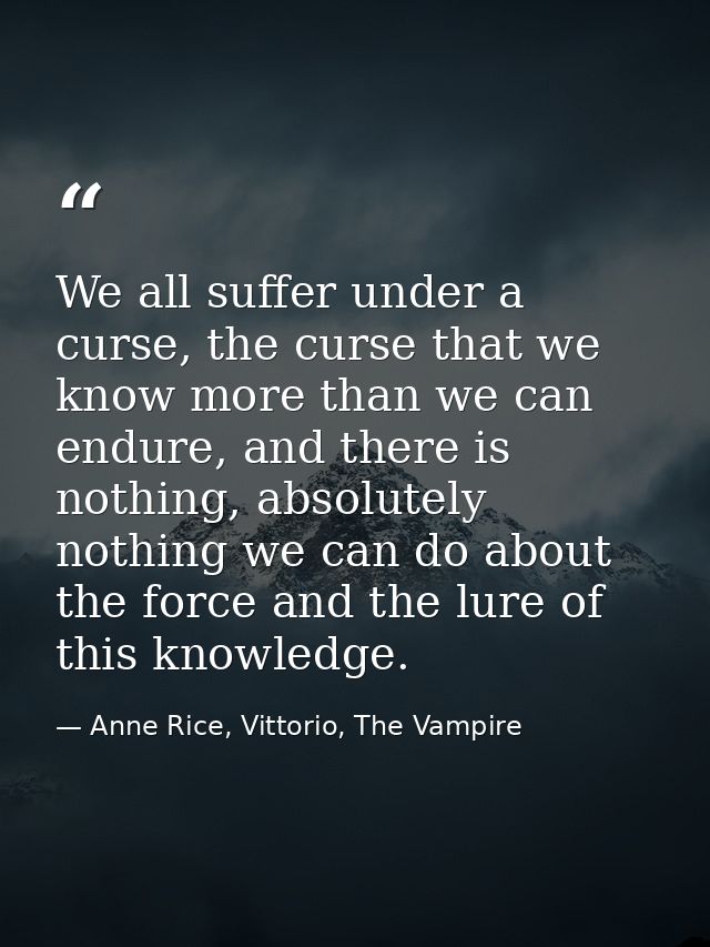 We all suffer under a curse, the curse that we know more than we can endure, and there is nothing, absolutely nothing we — Anne Rice, Vittorio, The Vampire