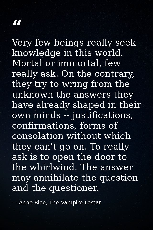 Very few beings really seek knowledge in this world. Mortal or immortal, few really ask. On the contrary, they try to wr — Anne Rice, The Vampire Lestat