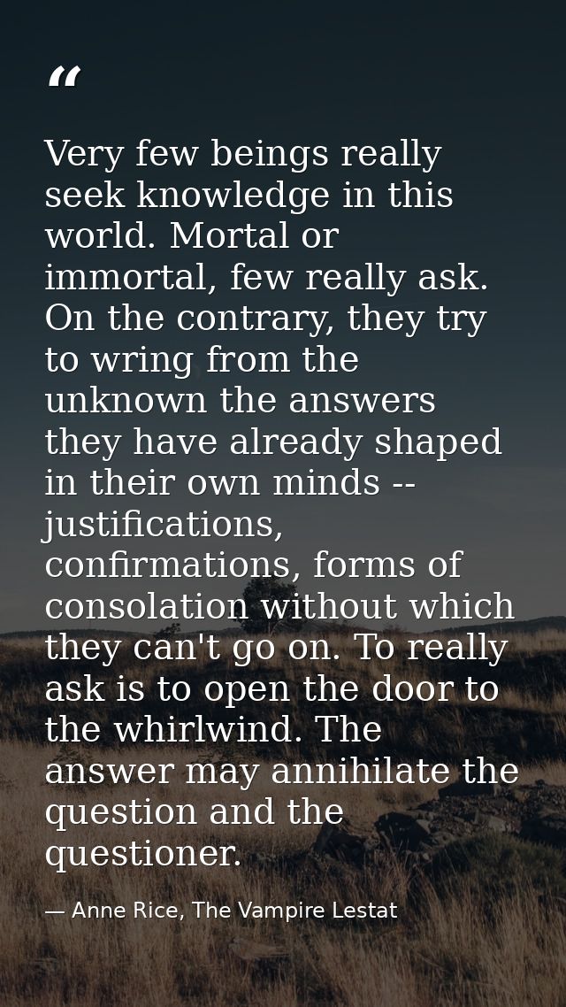 Very few beings really seek knowledge in this world. Mortal or immortal, few really ask. On the contrary, they try to wr — Anne Rice, The Vampire Lestat