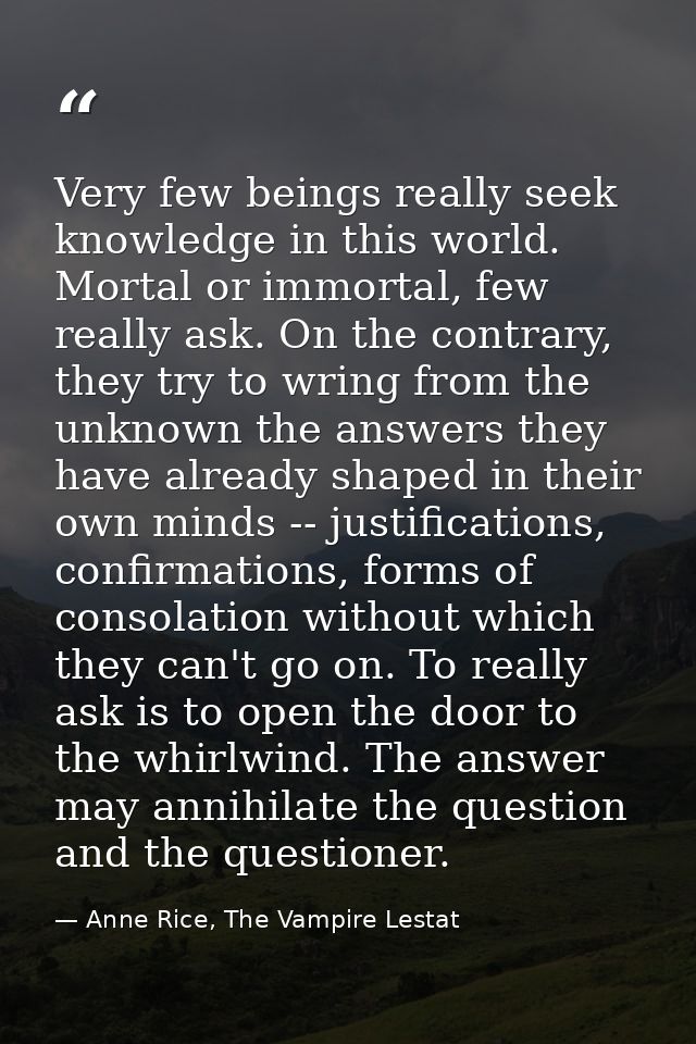 Very few beings really seek knowledge in this world. Mortal or immortal, few really ask. On the contrary, they try to wr — Anne Rice, The Vampire Lestat