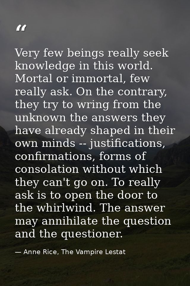 Very few beings really seek knowledge in this world. Mortal or immortal, few really ask. On the contrary, they try to wr — Anne Rice, The Vampire Lestat