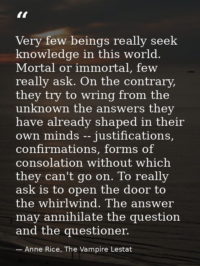Very few beings really seek knowledge in this world. Mortal or immortal, few really ask. On the contrary, they try to wr — Anne Rice, The Vampire Lestat