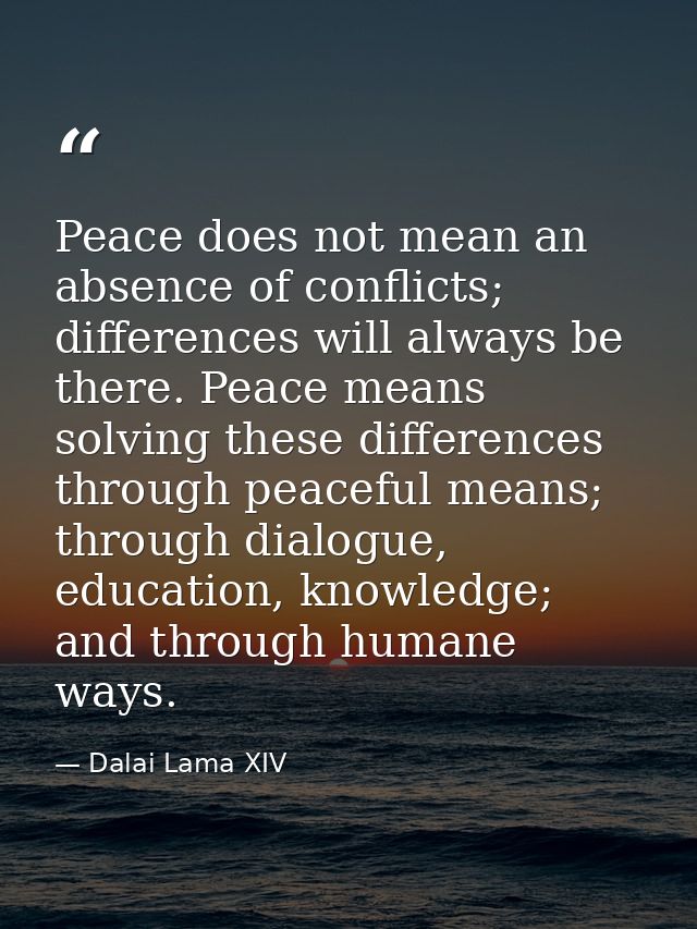 Peace does not mean an absence of conflicts; differences will always be there. Peace means solving these differences thr — Dalai Lama XIV