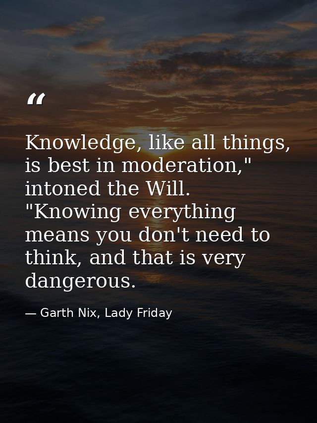 Knowledge, like all things, is best in moderation," intoned the Will. "Knowing everything means you don't need to think, — Garth Nix, Lady Friday