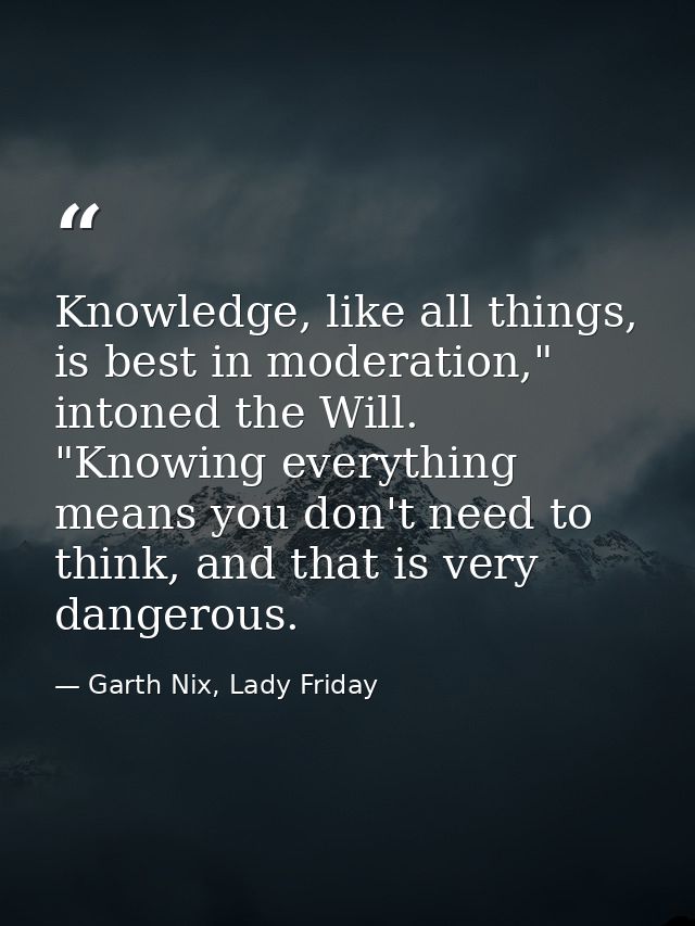Knowledge, like all things, is best in moderation," intoned the Will. "Knowing everything means you don't need to think, — Garth Nix, Lady Friday