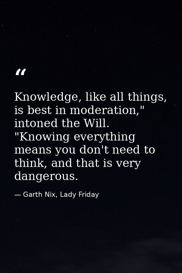 Knowledge, like all things, is best in moderation," intoned the Will. "Knowing everything means you don't need to think, — Garth Nix, Lady Friday