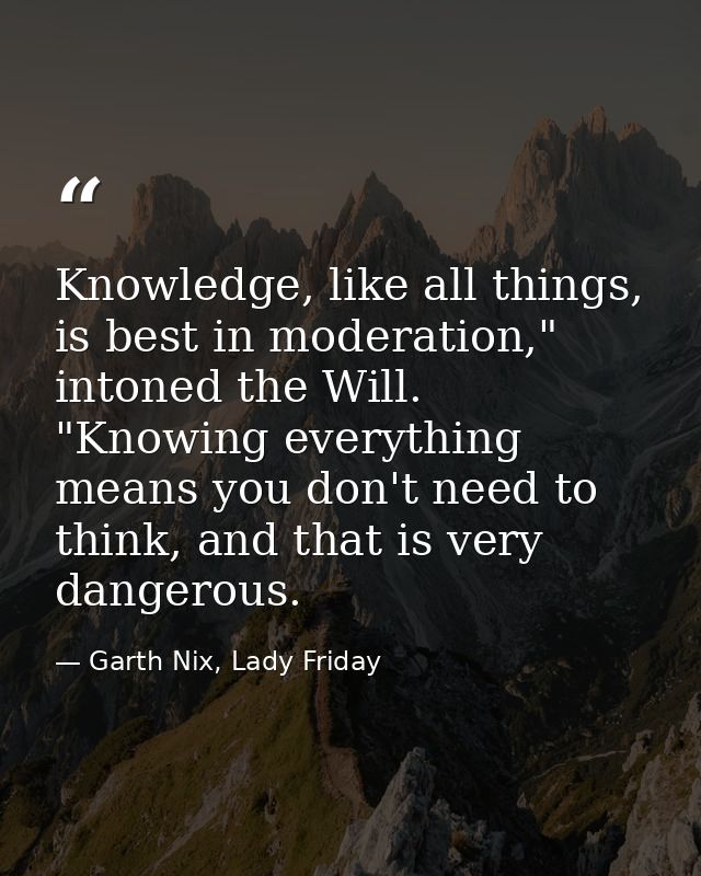 Knowledge, like all things, is best in moderation," intoned the Will. "Knowing everything means you don't need to think, — Garth Nix, Lady Friday