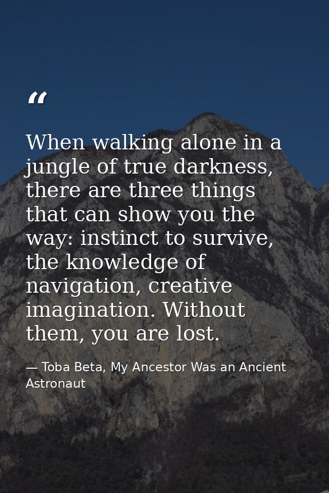 When walking alone in a jungle of true darkness, there are three things that can show you the way: instinct to survive,  — Toba Beta, My Ancestor Was an Ancient Astronaut