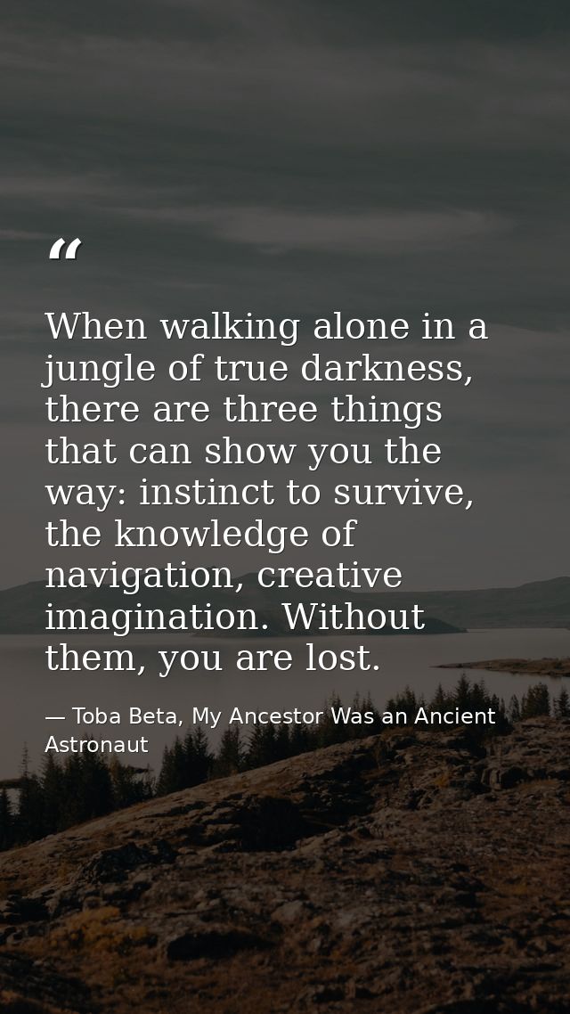 When walking alone in a jungle of true darkness, there are three things that can show you the way: instinct to survive,  — Toba Beta, My Ancestor Was an Ancient Astronaut