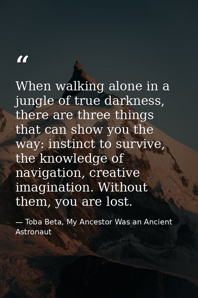When walking alone in a jungle of true darkness, there are three things that can show you the way: instinct to survive,  — Toba Beta, My Ancestor Was an Ancient Astronaut
