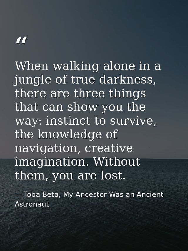 When walking alone in a jungle of true darkness, there are three things that can show you the way: instinct to survive,  — Toba Beta, My Ancestor Was an Ancient Astronaut