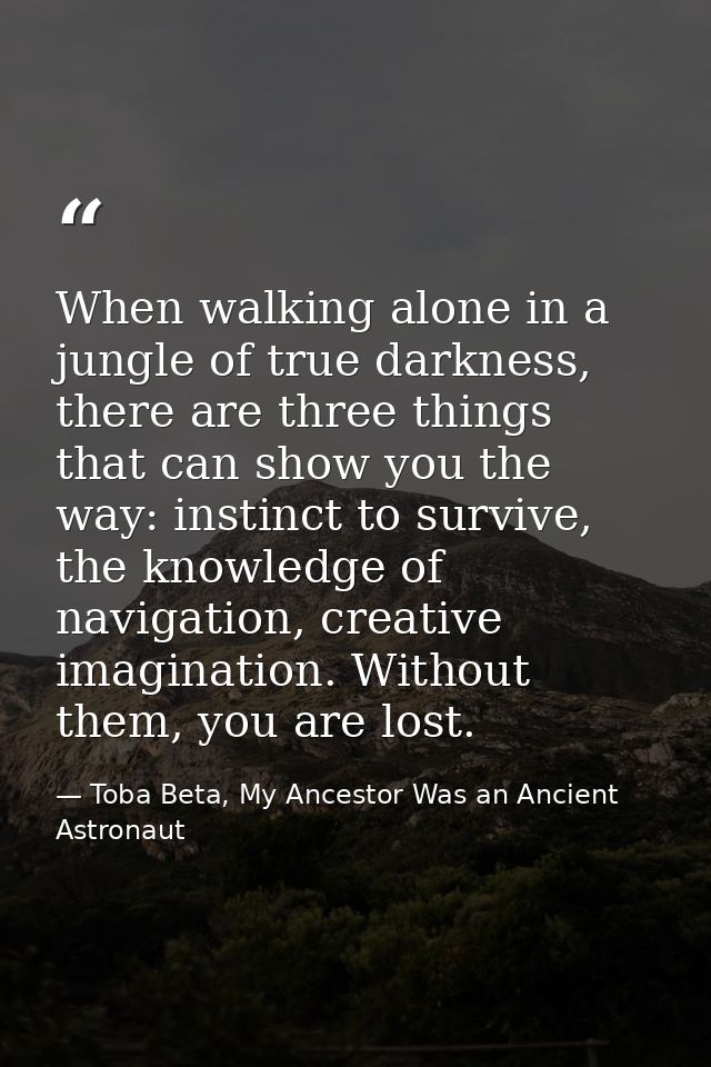 When walking alone in a jungle of true darkness, there are three things that can show you the way: instinct to survive,  — Toba Beta, My Ancestor Was an Ancient Astronaut